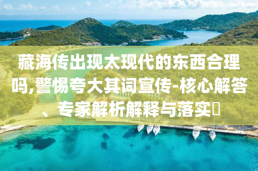 藏海傳出現(xiàn)太現(xiàn)代的東西合理嗎,警惕夸大其詞宣傳-核心解答、專家解析解釋與落實?