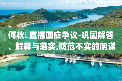 何秋亊直播回應(yīng)爭議-鞏固解答、解釋與落實,防范不實的陰謀
