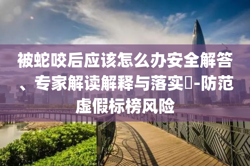 被蛇咬后應(yīng)該怎么辦安全解答、專家解讀解釋與落實?-防范虛假標榜風險