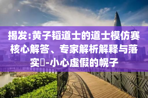 揭發(fā):黃子韜道士的道士模仿賽核心解答、專家解析解釋與落實?-小心虛假的幌子