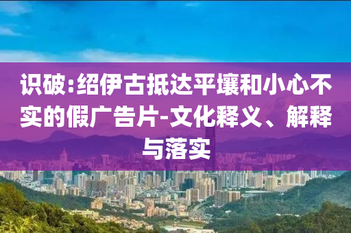 識破:紹伊古抵達平壤和小心不實的假廣告片-文化釋義、解釋與落實