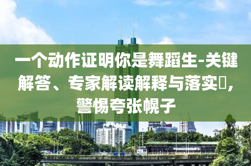 一個動作證明你是舞蹈生-關(guān)鍵解答、專家解讀解釋與落實?,警惕夸張幌子