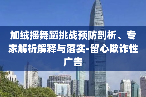 加絨搖舞蹈挑戰(zhàn)預(yù)防剖析、專家解析解釋與落實-留心欺詐性廣告