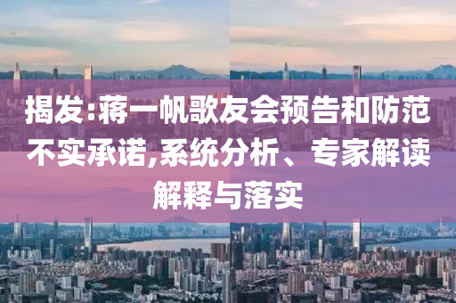 揭發(fā):蔣一帆歌友會預(yù)告和防范不實承諾,系統(tǒng)分析、專家解讀解釋與落實