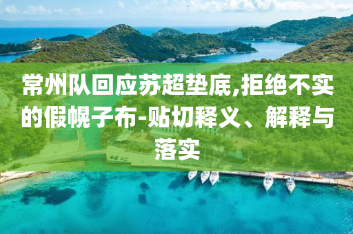 常州隊(duì)回應(yīng)蘇超墊底,拒絕不實(shí)的假幌子布-貼切釋義、解釋與落實(shí)