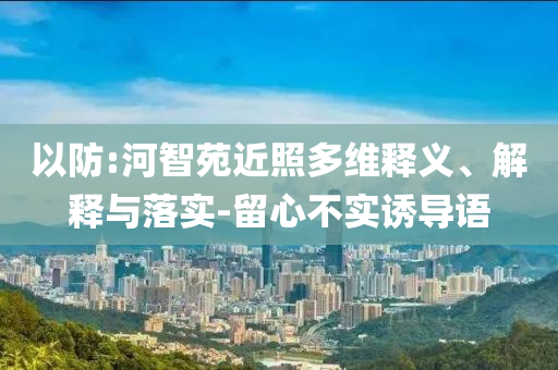 以防:河智苑近照多維釋義、解釋與落實(shí)-留心不實(shí)誘導(dǎo)語(yǔ)