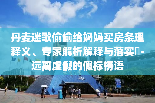 丹麥迷歌偷偷給媽媽買房條理釋義、專家解析解釋與落實(shí)?-遠(yuǎn)離虛假的假標(biāo)榜語(yǔ)