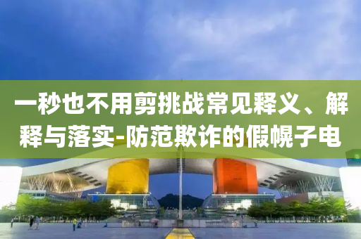 一秒也不用剪挑戰(zhàn)常見(jiàn)釋義、解釋與落實(shí)-防范欺詐的假幌子電