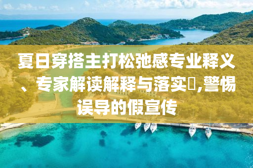 夏日穿搭主打松弛感專業(yè)釋義、專家解讀解釋與落實(shí)?,警惕誤導(dǎo)的假宣傳