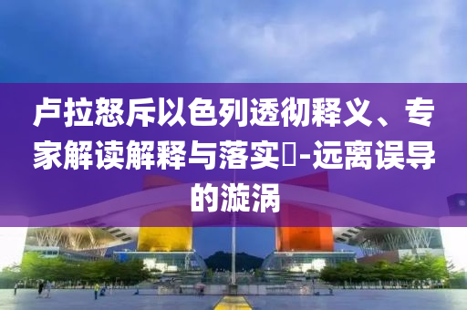 盧拉怒斥以色列透徹釋義、專家解讀解釋與落實(shí)?-遠(yuǎn)離誤導(dǎo)的漩渦