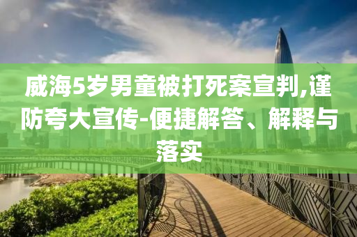 威海5歲男童被打死案宣判,謹(jǐn)防夸大宣傳-便捷解答、解釋與落實(shí)