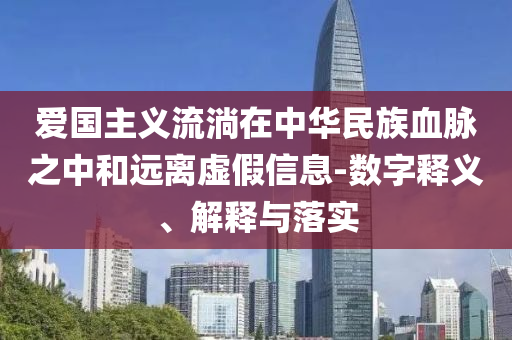 愛(ài)國(guó)主義流淌在中華民族血脈之中和遠(yuǎn)離虛假信息-數(shù)字釋義、解釋與落實(shí)