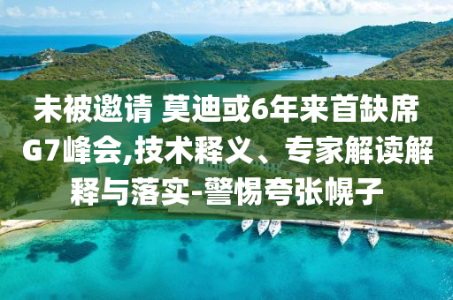 未被邀請(qǐng) 莫迪或6年來(lái)首缺席G7峰會(huì),技術(shù)釋義、專家解讀解釋與落實(shí)-警惕夸張幌子