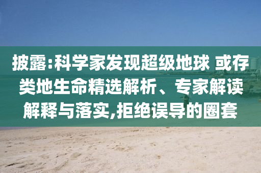 披露:科學(xué)家發(fā)現(xiàn)超級(jí)地球 或存類地生命精選解析、專家解讀解釋與落實(shí),拒絕誤導(dǎo)的圈套