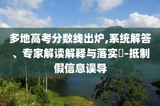 多地高考分?jǐn)?shù)線出爐,系統(tǒng)解答、專家解讀解釋與落實(shí)?-抵制假信息誤導(dǎo)
