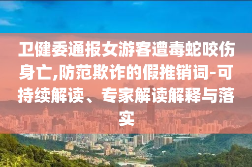 衛(wèi)健委通報(bào)女游客遭毒蛇咬傷身亡,防范欺詐的假推銷詞-可持續(xù)解讀、專家解讀解釋與落實(shí)