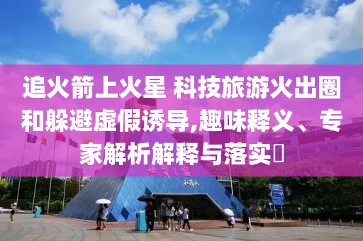 追火箭上火星 科技旅游火出圈和躲避虛假誘導(dǎo),趣味釋義、專家解析解釋與落實(shí)?