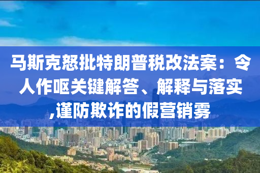 馬斯克怒批特朗普稅改法案：令人作嘔關(guān)鍵解答、解釋與落實(shí),謹(jǐn)防欺詐的假營(yíng)銷霧