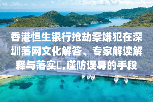 香港恒生銀行搶劫案嫌犯在深圳落網(wǎng)文化解答、專家解讀解釋與落實(shí)?,謹(jǐn)防誤導(dǎo)的手段