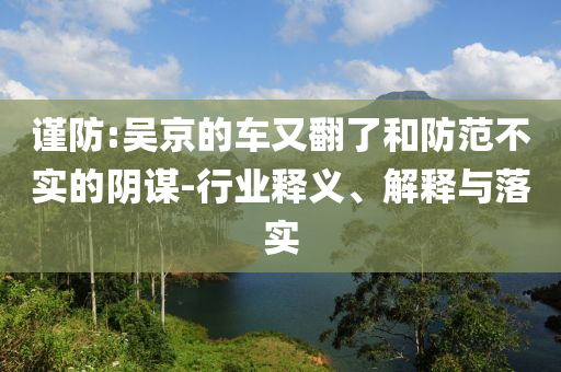 謹(jǐn)防:吳京的車又翻了和防范不實(shí)的陰謀-行業(yè)釋義、解釋與落實(shí)