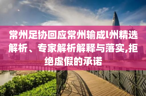 常州足協(xié)回應(yīng)常州輸成l州精選解析、專家解析解釋與落實(shí),拒絕虛假的承諾