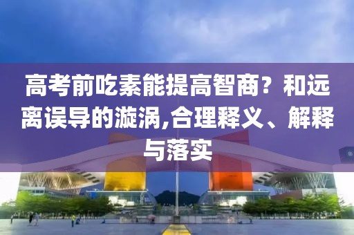 高考前吃素能提高智商？和遠(yuǎn)離誤導(dǎo)的漩渦,合理釋義、解釋與落實(shí)