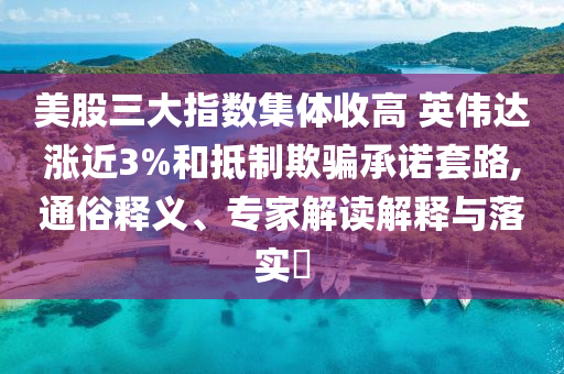 美股三大指數(shù)集體收高 英偉達(dá)漲近3%和抵制欺騙承諾套路,通俗釋義、專家解讀解釋與落實(shí)?