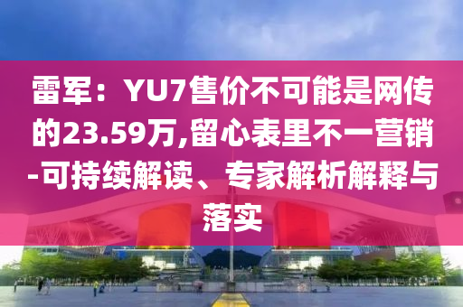 雷軍：YU7售價不可能是網(wǎng)傳的23.59萬,留心表里不一營銷-可持續(xù)解讀、專家解析解釋與落實(shí)