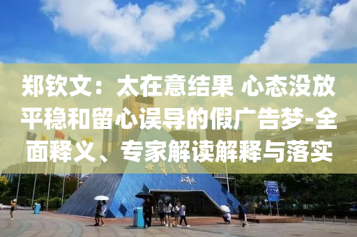 鄭欽文：太在意結(jié)果 心態(tài)沒放平穩(wěn)和留心誤導(dǎo)的假廣告夢-全面釋義、專家解讀解釋與落實(shí)