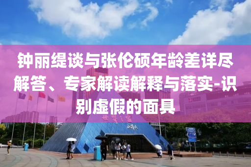鐘麗緹談與張倫碩年齡差詳盡解答、專家解讀解釋與落實(shí)-識別虛假的面具