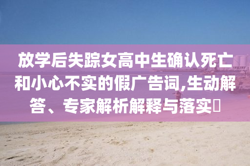 放學(xué)后失蹤女高中生確認(rèn)死亡和小心不實(shí)的假廣告詞,生動(dòng)解答、專家解析解釋與落實(shí)?