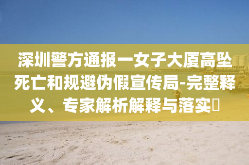 深圳警方通報(bào)一女子大廈高墜死亡和規(guī)避偽假宣傳局-完整釋義、專家解析解釋與落實(shí)?