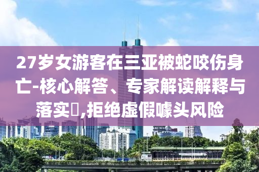 27歲女游客在三亞被蛇咬傷身亡-核心解答、專家解讀解釋與落實?,拒絕虛假噱頭風(fēng)險