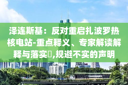 澤連斯基：反對重啟扎波羅熱核電站-重點釋義、專家解讀解釋與落實?,規(guī)避不實的聲明
