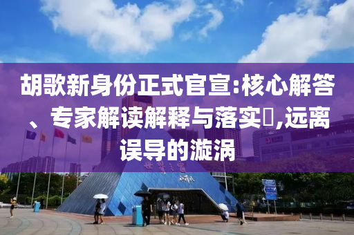 胡歌新身份正式官宣:核心解答、專家解讀解釋與落實?,遠(yuǎn)離誤導(dǎo)的漩渦