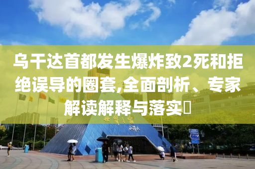 烏干達(dá)首都發(fā)生爆炸致2死和拒絕誤導(dǎo)的圈套,全面剖析、專家解讀解釋與落實?