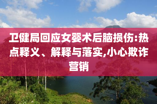 衛(wèi)健局回應(yīng)女嬰術(shù)后腦損傷:熱點釋義、解釋與落實,小心欺詐營銷
