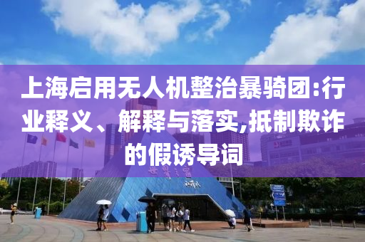 上海啟用無人機整治暴騎團(tuán):行業(yè)釋義、解釋與落實,抵制欺詐的假誘導(dǎo)詞