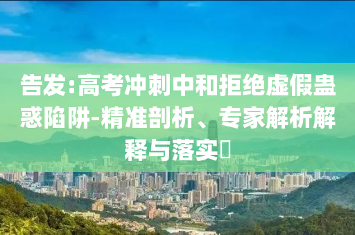 告發(fā):高考沖刺中和拒絕虛假蠱惑陷阱-精準(zhǔn)剖析、專家解析解釋與落實?