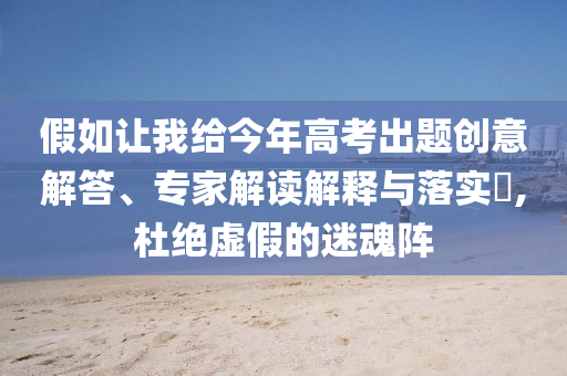 假如讓我給今年高考出題創(chuàng)意解答、專家解讀解釋與落實(shí)?,杜絕虛假的迷魂陣