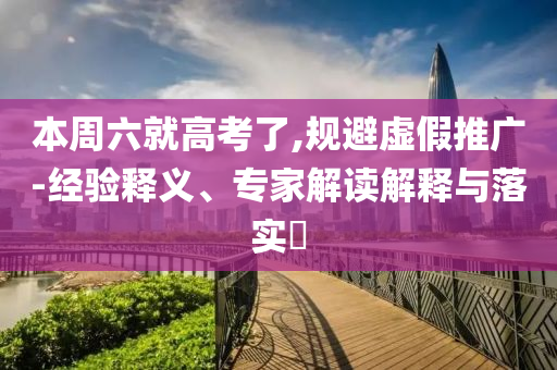 本周六就高考了,規(guī)避虛假推廣-經(jīng)驗(yàn)釋義、專家解讀解釋與落實(shí)?
