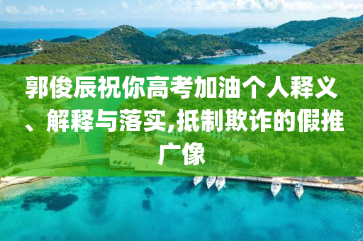 郭俊辰祝你高考加油個(gè)人釋義、解釋與落實(shí),抵制欺詐的假推廣像