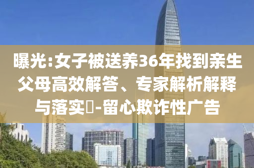 曝光:女子被送養(yǎng)36年找到親生父母高效解答、專家解析解釋與落實(shí)?-留心欺詐性廣告