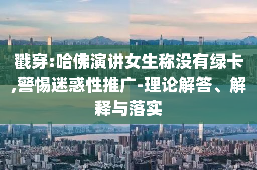 戳穿:哈佛演講女生稱沒有綠卡,警惕迷惑性推廣-理論解答、解釋與落實(shí)