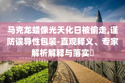 馬克龍蠟像光天化日被偷走,謹(jǐn)防誤導(dǎo)性包裝-直觀釋義、專家解析解釋與落實(shí)?