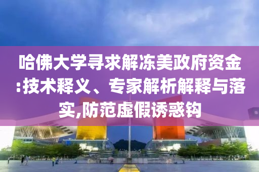 哈佛大學(xué)尋求解凍美政府資金:技術(shù)釋義、專家解析解釋與落實,防范虛假誘惑鉤