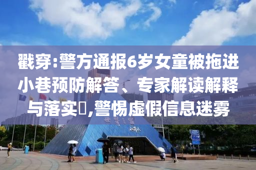 戳穿:警方通報(bào)6歲女童被拖進(jìn)小巷預(yù)防解答、專家解讀解釋與落實(shí)?,警惕虛假信息迷霧