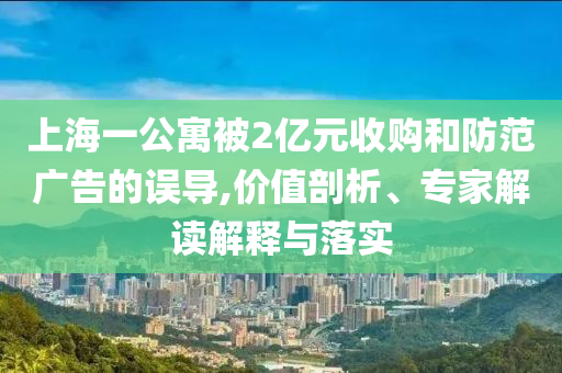 上海一公寓被2億元收購(gòu)和防范廣告的誤導(dǎo),價(jià)值剖析、專家解讀解釋與落實(shí)