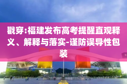 戳穿:福建發(fā)布高考提醒直觀釋義、解釋與落實(shí)-謹(jǐn)防誤導(dǎo)性包裝
