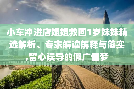 小車沖進(jìn)店姐姐救回1歲妹妹精選解析、專家解讀解釋與落實(shí),留心誤導(dǎo)的假?gòu)V告夢(mèng)